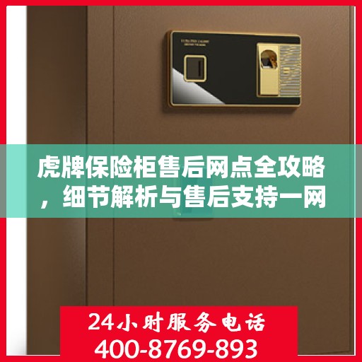 虎牌保险柜售后网点全攻略，细节解析与售后支持一网打尽
