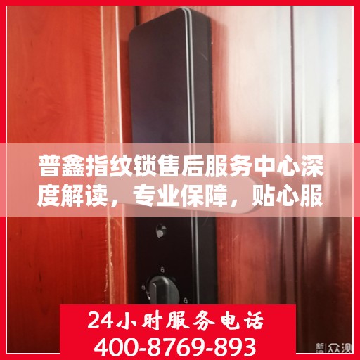 普鑫指纹锁售后服务中心深度解读，专业保障，贴心服务