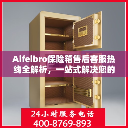 Aifeibro保险箱售后客服热线全解析，一站式解决您的售后问题