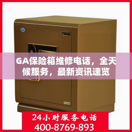 GA保险箱维修电话，全天候服务，最新资讯速览