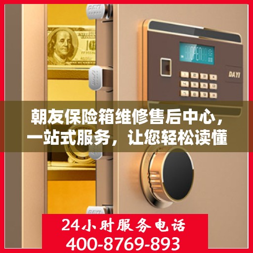 朝友保险箱维修售后中心，一站式服务，让您轻松读懂维修售后全攻略