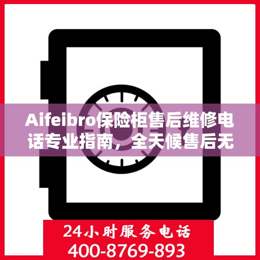 Aifeibro保险柜售后维修电话专业指南，全天候售后无忧攻略