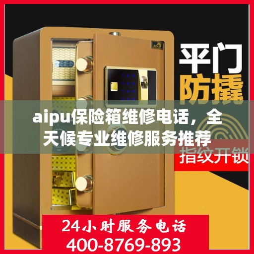 aipu保险箱维修电话，全天候专业维修服务推荐