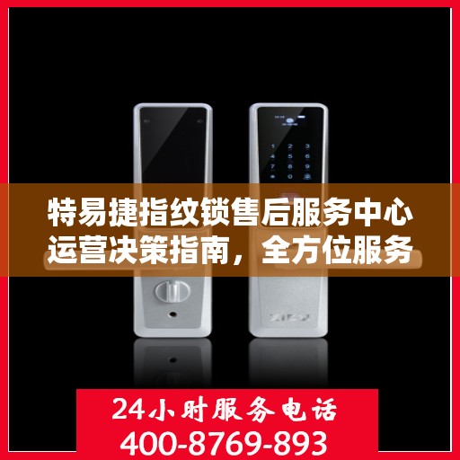 特易捷指纹锁售后服务中心运营决策指南，全方位服务策略解析