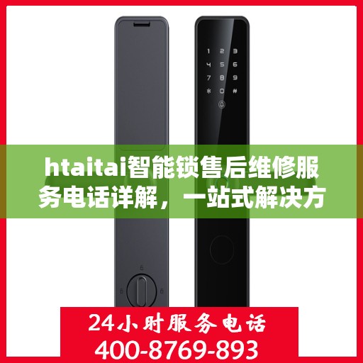 htaitai智能锁售后维修服务电话详解，一站式解决方案全攻略