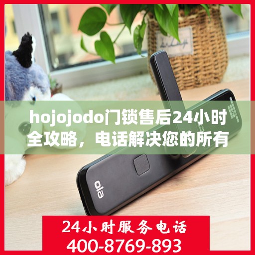 hojojodo门锁售后24小时全攻略，电话解决您的所有问题