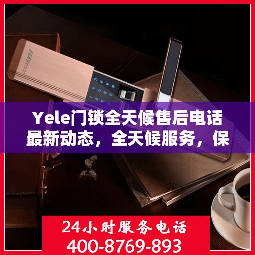 Yele门锁全天候售后电话最新动态，全天候服务，保障您的安全锁事无忧