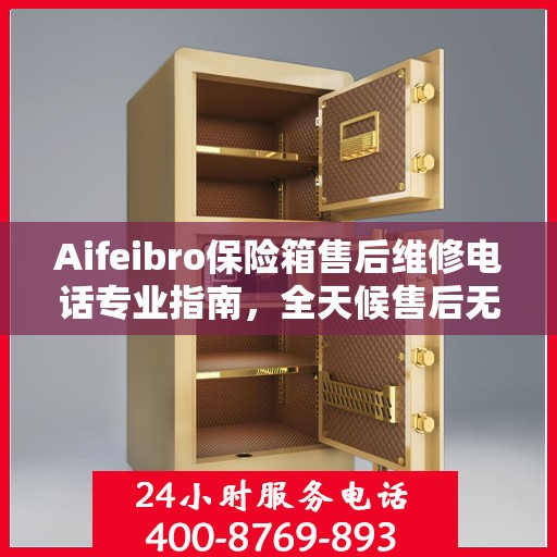 Aifeibro保险箱售后维修电话专业指南，全天候售后无忧攻略