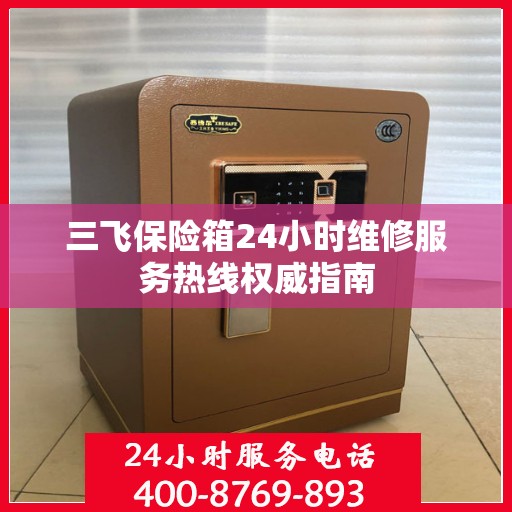 三飞保险箱24小时维修服务热线权威指南