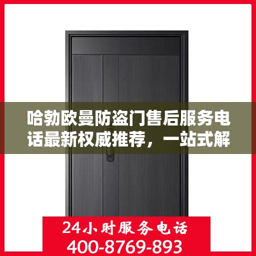 哈勃欧曼防盗门售后服务电话最新权威推荐，一站式解决方案的贴心热线！