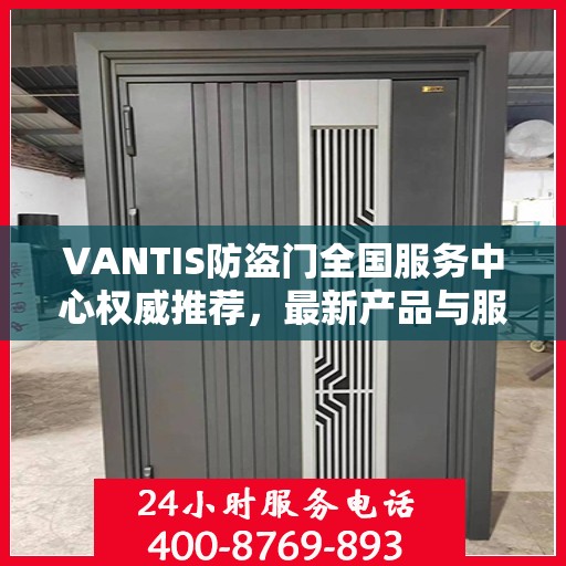 VANTIS防盗门全国服务中心权威推荐，最新产品与服务升级指南