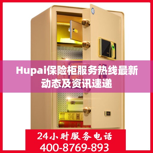 Hupai保险柜服务热线最新动态及资讯速递