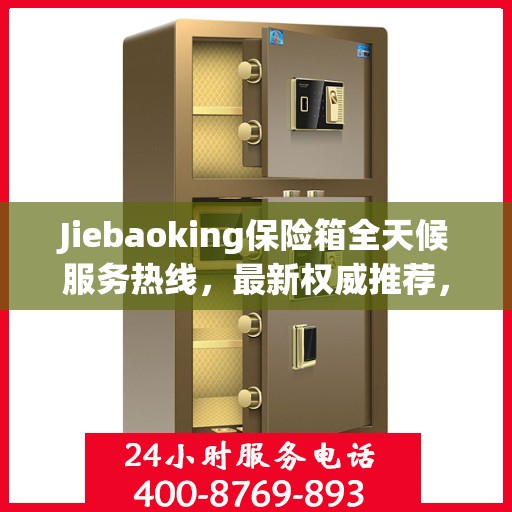 Jiebaoking保险箱全天候服务热线，最新权威推荐，保障您的安全需求