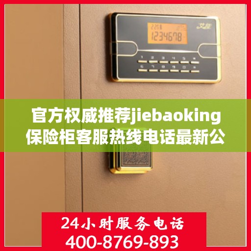 官方权威推荐jiebaoking保险柜客服热线电话最新公布