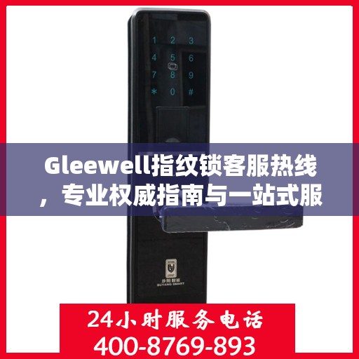 Gleewell指纹锁客服热线，专业权威指南与一站式服务支持