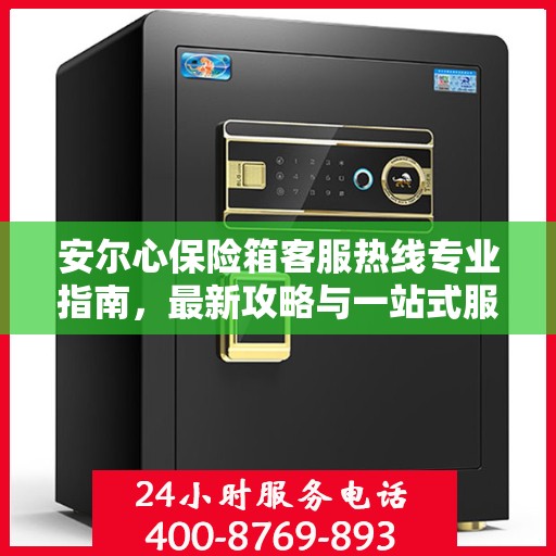 安尔心保险箱客服热线专业指南，最新攻略与一站式服务支持