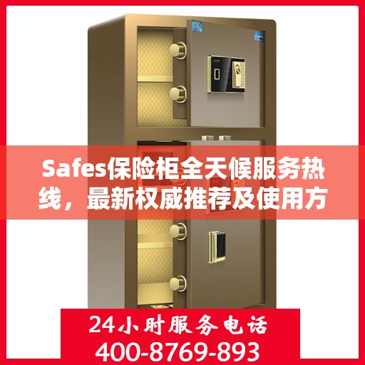 Safes保险柜全天候服务热线，最新权威推荐及使用方法指南