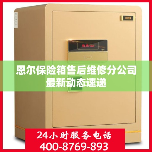 恩尔保险箱售后维修分公司最新动态速递