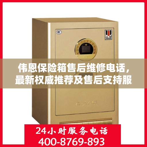 伟恩保险箱售后维修电话，最新权威推荐及售后支持服务指南