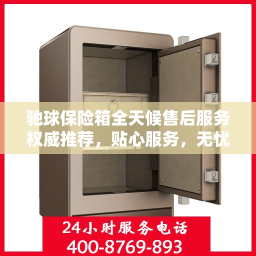 驰球保险箱全天候售后服务权威推荐，贴心服务，无忧保障