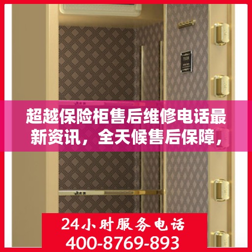 超越保险柜售后维修电话最新资讯，全天候售后保障，贴心服务全天候为您开启