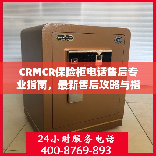 CRMCR保险柜电话售后专业指南，最新售后攻略与指南