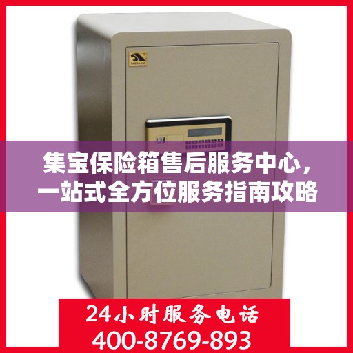 集宝保险箱售后服务中心，一站式全方位服务指南攻略
