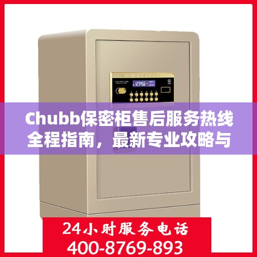 Chubb保密柜售后服务热线全程指南，最新专业攻略与热线支持