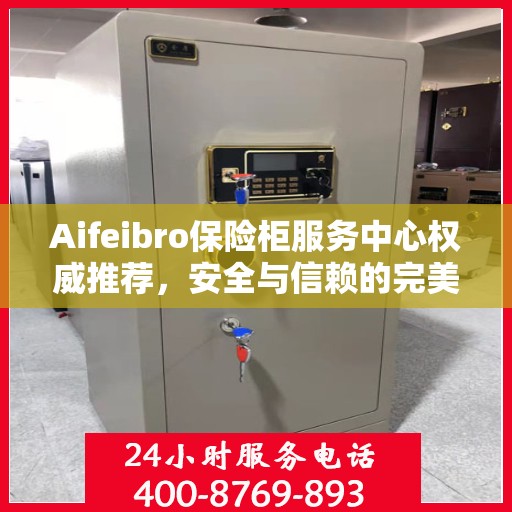 Aifeibro保险柜服务中心权威推荐，安全与信赖的完美结合