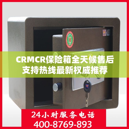 CRMCR保险箱全天候售后支持热线最新权威推荐
