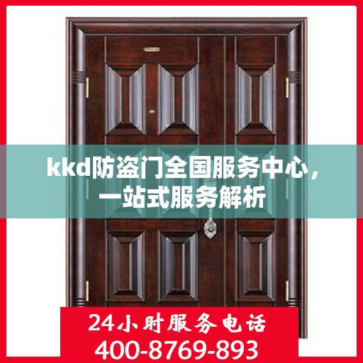 kkd防盗门全国服务中心，一站式服务解析