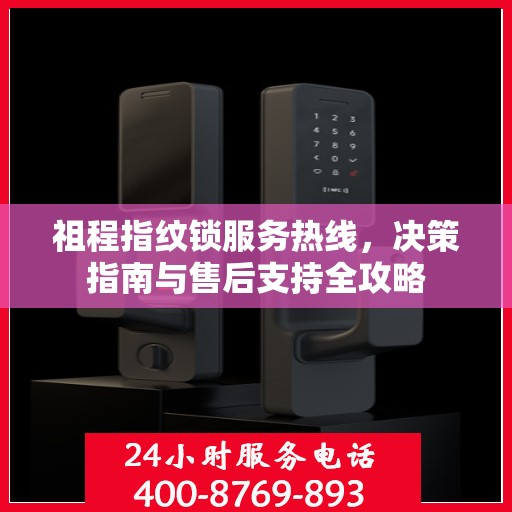 祖程指纹锁服务热线，决策指南与售后支持全攻略