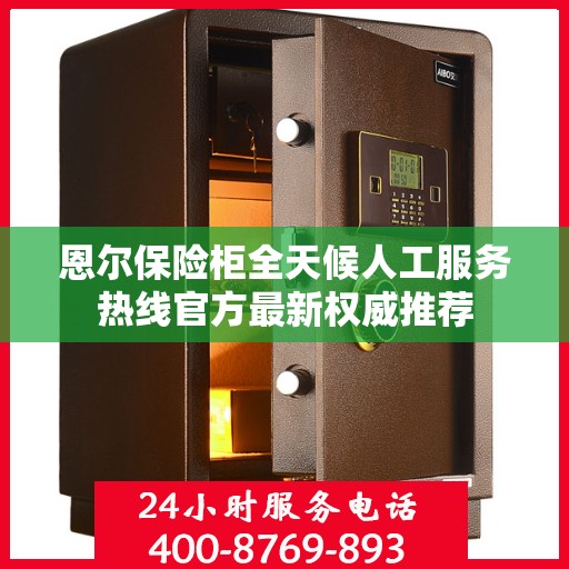 恩尔保险柜全天候人工服务热线官方最新权威推荐