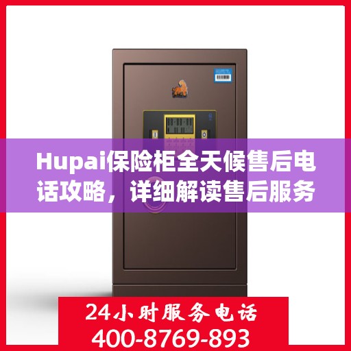 Hupai保险柜全天候售后电话攻略，详细解读售后服务的全面保障