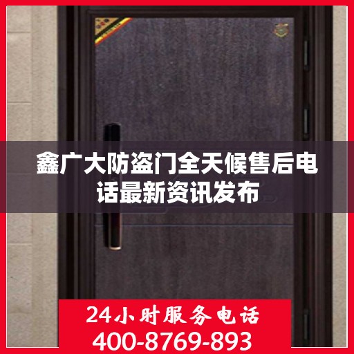 鑫广大防盗门全天候售后电话最新资讯发布