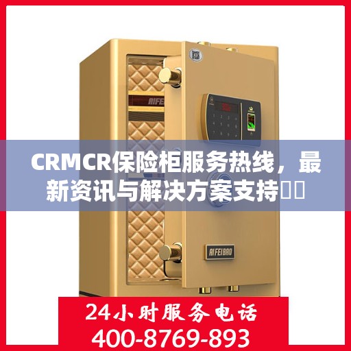 CRMCR保险柜服务热线，最新资讯与解决方案支持​​