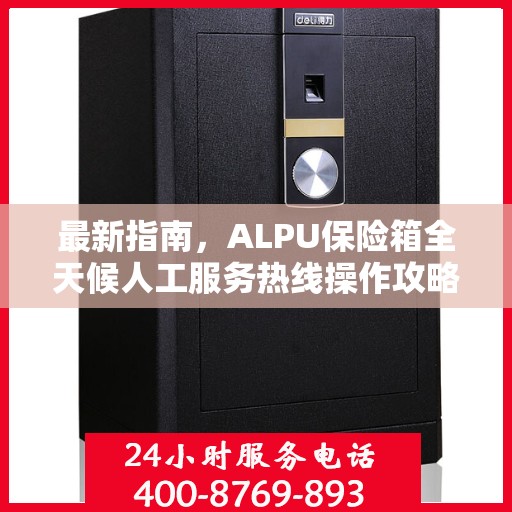 最新指南，ALPU保险箱全天候人工服务热线操作攻略与指南