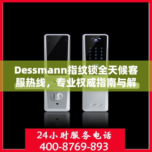 Dessmann指纹锁全天候客服热线，专业权威指南与解决方案