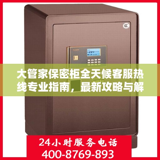 大管家保密柜全天候客服热线专业指南，最新攻略与解决方案