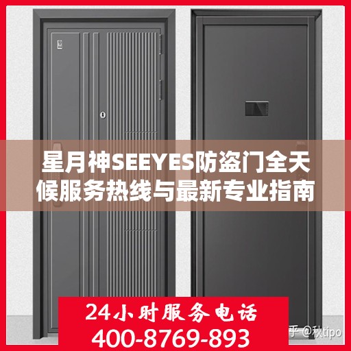 星月神SEEYES防盗门全天候服务热线与最新专业指南攻略