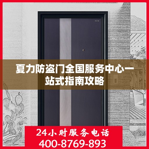 夏力防盗门全国服务中心一站式指南攻略