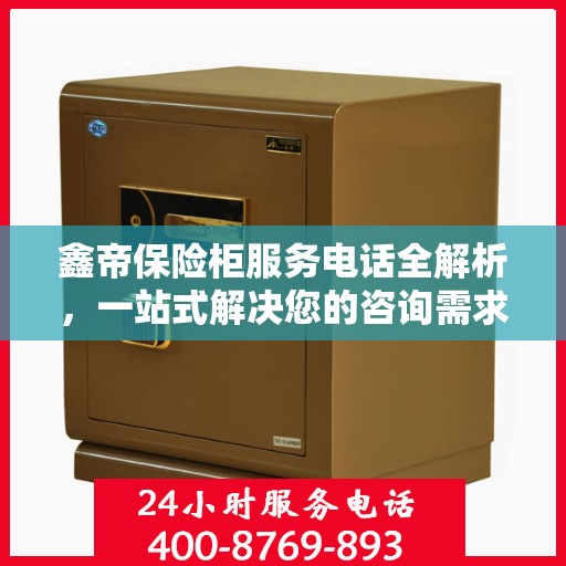 鑫帝保险柜服务电话全解析，一站式解决您的咨询需求