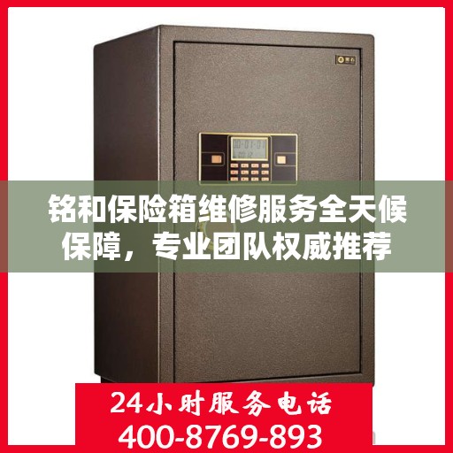 铭和保险箱维修服务全天候保障，专业团队权威推荐