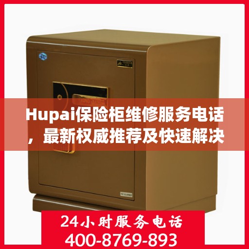 Hupai保险柜维修服务电话，最新权威推荐及快速解决方案