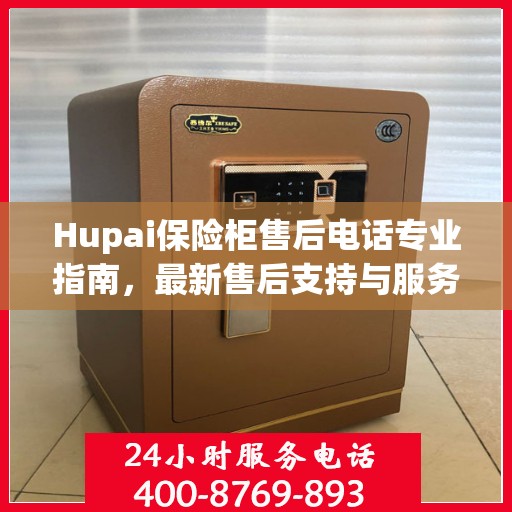 Hupai保险柜售后电话专业指南，最新售后支持与服务攻略