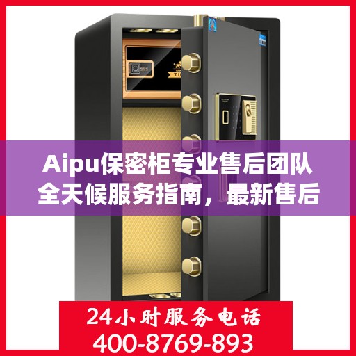 Aipu保密柜专业售后团队全天候服务指南，最新售后电话与攻略分享