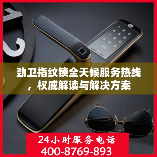 劲卫指纹锁全天候服务热线，权威解读与解决方案