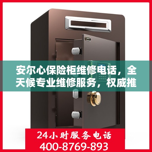 安尔心保险柜维修电话，全天候专业维修服务，权威推荐热线！