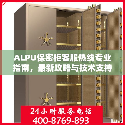 ALPU保密柜客服热线专业指南，最新攻略与技术支持