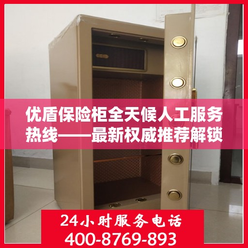 优盾保险柜全天候人工服务热线——最新权威推荐解锁安全保护